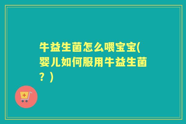 牛益生菌怎么喂宝宝(婴儿如何服用牛益生菌?) 牛益生菌怎么喂宝宝(婴儿如何服用牛益生菌?)