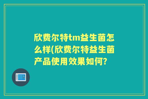 欣费尔特tm益生菌怎么样(欣费尔特益生菌产品使用效果如何? 欣费尔特tm益生菌怎么样(欣费尔特益生菌产品使用效果如何?