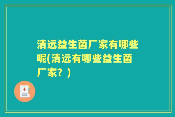 清远益生菌厂家有哪些呢(清远有哪些益生菌厂家?) 清远益生菌厂家有哪些呢(清远有哪些益生菌厂家?)