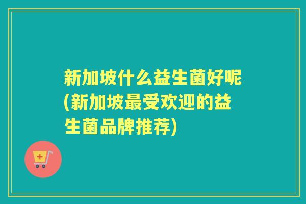 新加坡什么益生菌好呢(新加坡受欢迎的益生菌品牌推荐) 新加坡什么益生菌好呢(新加坡受欢迎的益生菌品牌推荐)