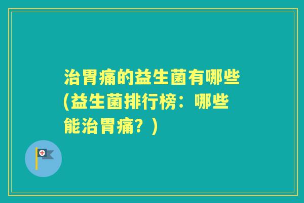 胃痛的益生菌有哪些(益生菌排行榜:哪些能胃痛?) 胃痛的益生菌有哪些(益生菌排行榜:哪些能胃痛?)