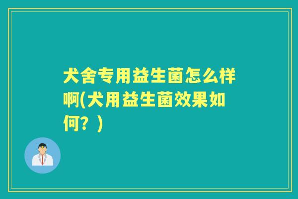 犬舍专用益生菌怎么样啊(犬用益生菌效果如何?) 犬舍专用益生菌怎么样啊(犬用益生菌效果如何?)