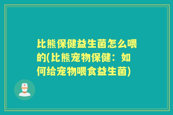 比熊保健益生菌怎么喂的(比熊宠物保健:如何给宠物喂食益生菌) 比熊保健益生菌怎么喂的(比熊宠物保健:如何给宠物喂食益生菌)