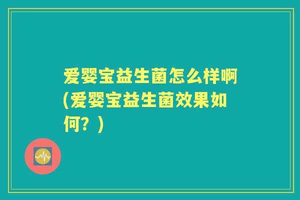 爱婴宝益生菌怎么样啊(爱婴宝益生菌效果如何？)