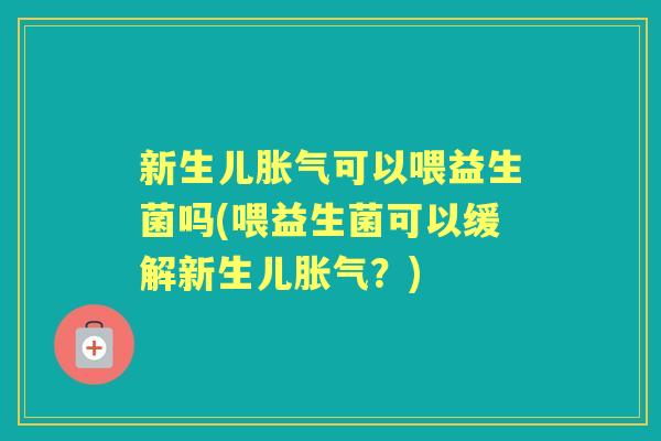 新生儿可以喂益生菌吗(喂益生菌可以缓解新生儿？)