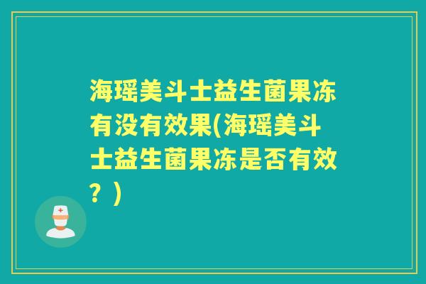 海瑶美斗士益生菌果冻有没有效果(海瑶美斗士益生菌果冻是否有效?) 海瑶美斗士益生菌果冻有没有效果(海瑶美斗士益生菌果冻是否有效?)