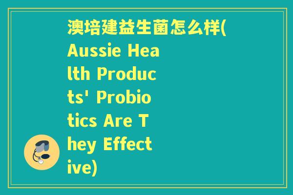 澳培建益生菌怎么样(Aussie Health Products' Probiotics Are They Effective)