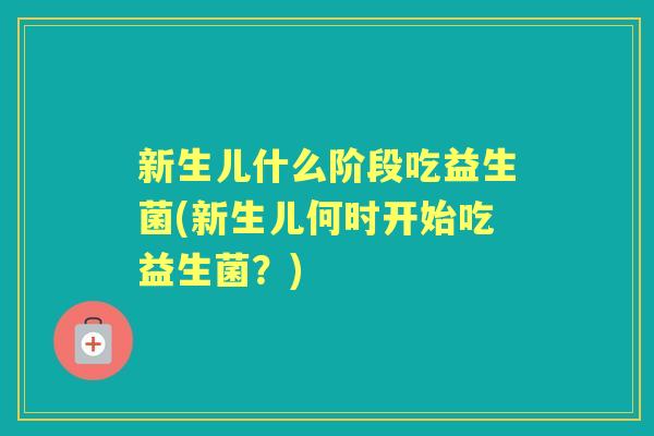 新生儿什么阶段吃益生菌(新生儿何时开始吃益生菌?) 新生儿什么阶段吃益生菌(新生儿何时开始吃益生菌?)