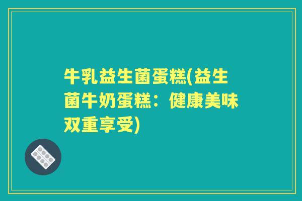 牛乳益生菌蛋糕(益生菌牛奶蛋糕:健康美味双重享受) 牛乳益生菌蛋糕(益生菌牛奶蛋糕:健康美味双重享受)