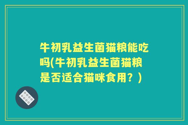 牛初乳益生菌猫粮能吃吗(牛初乳益生菌猫粮是否适合猫咪食用？)