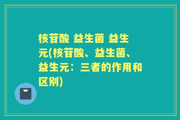 核苷酸 益生菌 益生元(核苷酸、益生菌、益生元:三者的作用和区别) 核苷酸 益生菌 益生元(核苷酸、益生菌、益生元:三者的作用和区别)