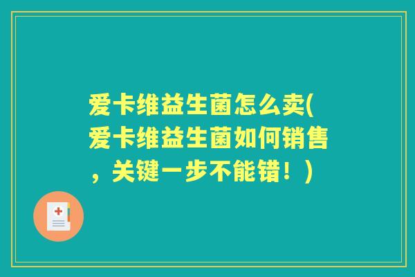 爱卡维益生菌怎么卖(爱卡维益生菌如何销售,关键一步不能错!) 爱卡维益生菌怎么卖(爱卡维益生菌如何销售,关键一步不能错!)