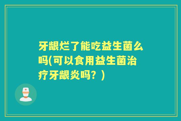 牙龈烂了能吃益生菌么吗(可以食用益生菌牙龈炎吗?) 牙龈烂了能吃益生菌么吗(可以食用益生菌牙龈炎吗?)