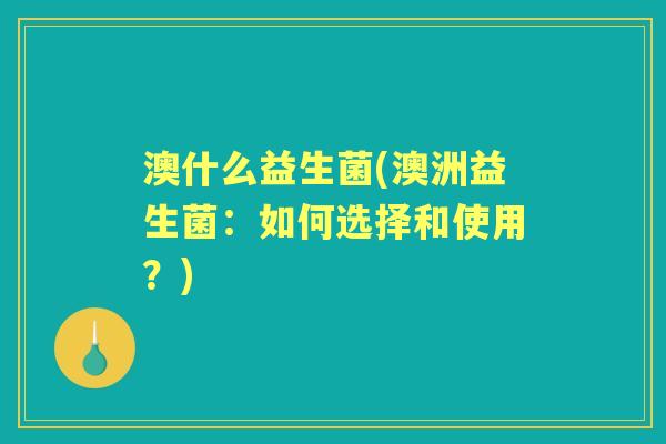 澳什么益生菌(澳洲益生菌:如何选择和使用?) 澳什么益生菌(澳洲益生菌:如何选择和使用?)