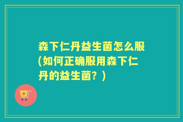 森下仁丹益生菌怎么服(如何正确服用森下仁丹的益生菌?) 森下仁丹益生菌怎么服(如何正确服用森下仁丹的益生菌?)