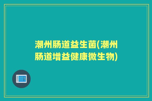 潮州肠道益生菌(潮州肠道增益健康微生物)