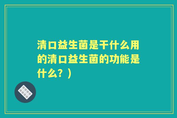 清口益生菌是干什么用的清口益生菌的功能是什么？)