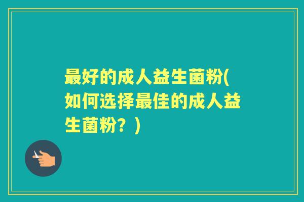 好的成人益生菌粉(如何选择佳的成人益生菌粉?) 好的成人益生菌粉(如何选择佳的成人益生菌粉?)