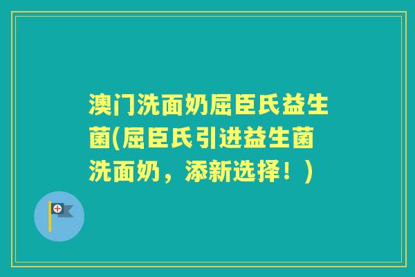 澳门洗面奶屈臣氏益生菌(屈臣氏引进益生菌洗面奶,添新选择!) 澳门洗面奶屈臣氏益生菌(屈臣氏引进益生菌洗面奶,添新选择!)