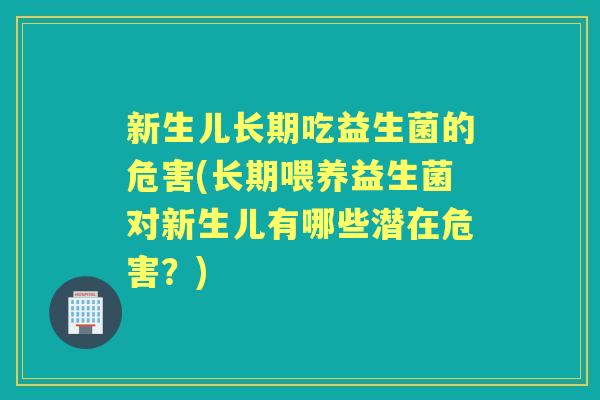 新生儿长期吃益生菌的危害(长期喂养益生菌对新生儿有哪些潜在危害?) 新生儿长期吃益生菌的危害(长期喂养益生菌对新生儿有哪些潜在危害?)