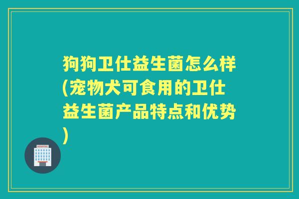 狗狗卫仕益生菌怎么样(宠物犬可食用的卫仕益生菌产品特点和优势) 狗狗卫仕益生菌怎么样(宠物犬可食用的卫仕益生菌产品特点和优势)