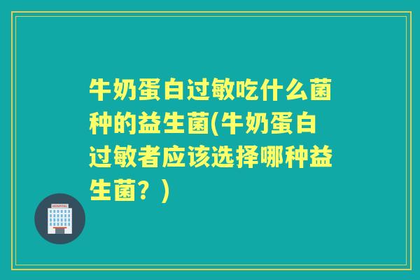 牛奶蛋白吃什么菌种的益生菌(牛奶蛋白者应该选择哪种益生菌?) 牛奶蛋白吃什么菌种的益生菌(牛奶蛋白者应该选择哪种益生菌?)