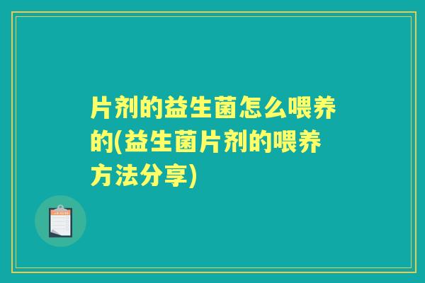 片剂的益生菌怎么喂养的(益生菌片剂的喂养方法分享) 片剂的益生菌怎么喂养的(益生菌片剂的喂养方法分享)