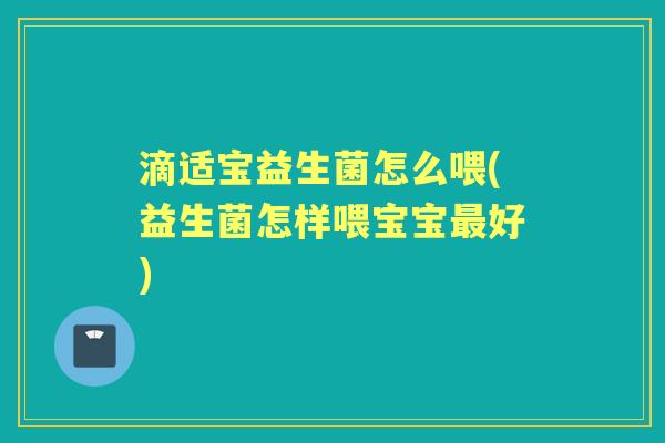 滴适宝益生菌怎么喂(益生菌怎样喂宝宝好) 滴适宝益生菌怎么喂(益生菌怎样喂宝宝好)