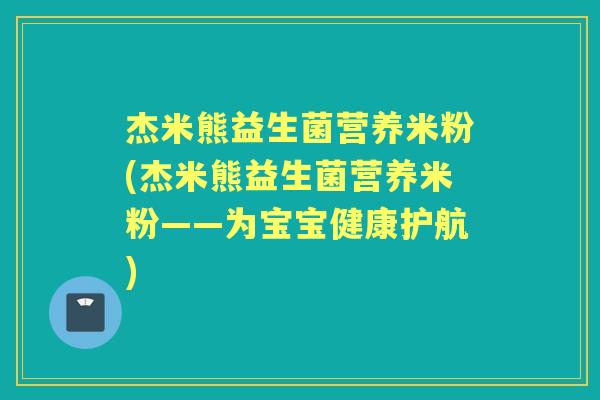 杰米熊益生菌营养米粉(杰米熊益生菌营养米粉——为宝宝健康护航)
