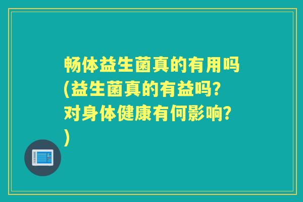畅体益生菌真的有用吗(益生菌真的有益吗?对身体健康有何影响?) 畅体益生菌真的有用吗(益生菌真的有益吗?对身体健康有何影响?)