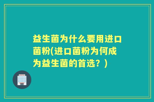 益生菌为什么要用进口菌粉(进口菌粉为何成为益生菌的首选?) 益生菌为什么要用进口菌粉(进口菌粉为何成为益生菌的首选?)