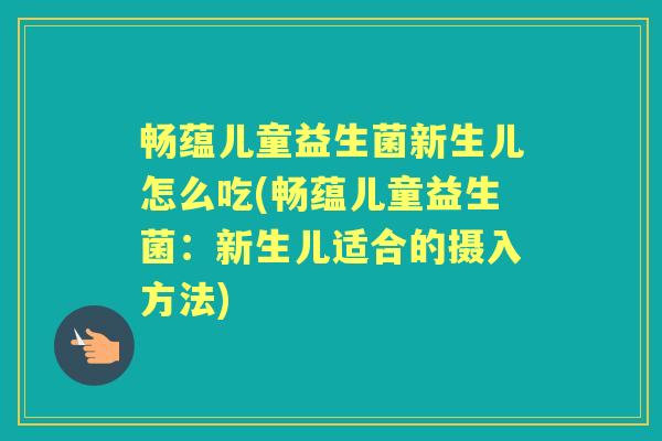畅蕴儿童益生菌新生儿怎么吃(畅蕴儿童益生菌:新生儿适合的摄入方法) 畅蕴儿童益生菌新生儿怎么吃(畅蕴儿童益生菌:新生儿适合的摄入方法)