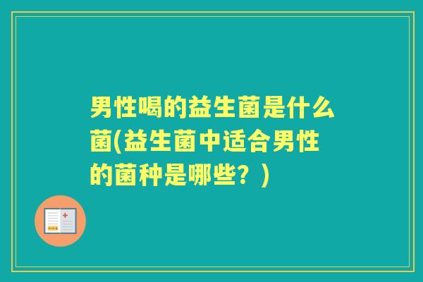 男性喝的益生菌是什么菌(益生菌中适合男性的菌种是哪些?) 男性喝的益生菌是什么菌(益生菌中适合男性的菌种是哪些?)