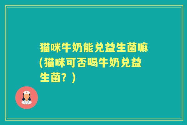 猫咪牛奶能兑益生菌嘛(猫咪可否喝牛奶兑益生菌?) 猫咪牛奶能兑益生菌嘛(猫咪可否喝牛奶兑益生菌?)