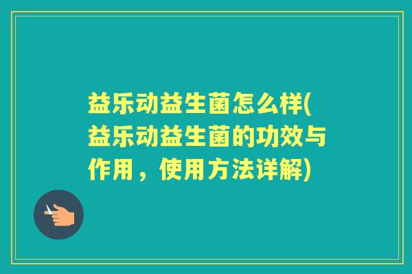 益乐动益生菌怎么样(益乐动益生菌的功效与作用,使用方法详解) 益乐动益生菌怎么样(益乐动益生菌的功效与作用,使用方法详解)