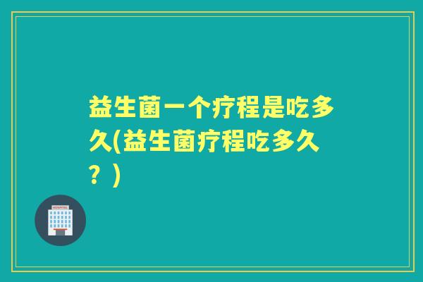 益生菌一个疗程是吃多久(益生菌疗程吃多久?) 益生菌一个疗程是吃多久(益生菌疗程吃多久?)
