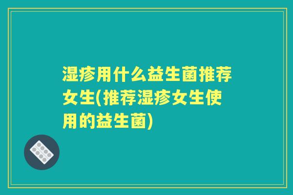 用什么益生菌推荐女生(推荐女生使用的益生菌) 用什么益生菌推荐女生(推荐女生使用的益生菌)
