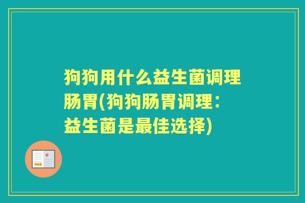 狗狗用什么益生菌调理肠胃(狗狗肠胃调理:益生菌是佳选择) 狗狗用什么益生菌调理肠胃(狗狗肠胃调理:益生菌是佳选择)