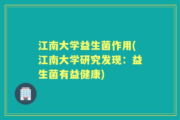 江南大学益生菌作用(江南大学研究发现:益生菌有益健康) 江南大学益生菌作用(江南大学研究发现:益生菌有益健康)