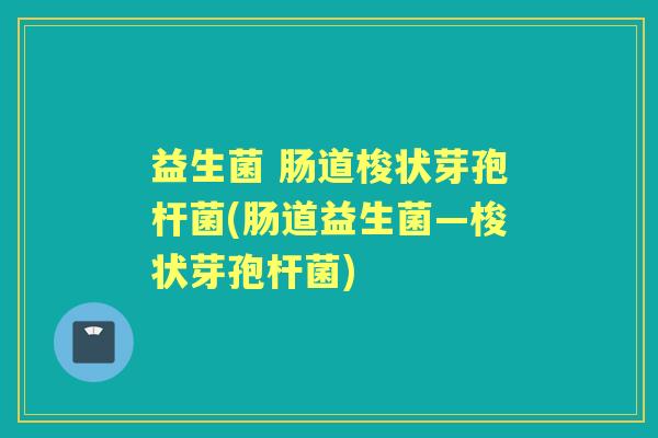 益生菌 肠道梭状芽孢杆菌(肠道益生菌—梭状芽孢杆菌) 益生菌 肠道梭状芽孢杆菌(肠道益生菌—梭状芽孢杆菌)