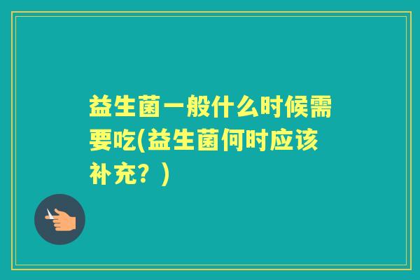 益生菌一般什么时候需要吃(益生菌何时应该补充?) 益生菌一般什么时候需要吃(益生菌何时应该补充?)