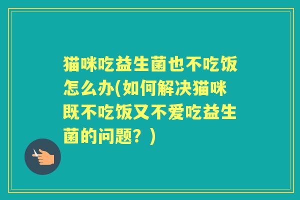 猫咪吃益生菌也不吃饭怎么办(如何解决猫咪既不吃饭又不爱吃益生菌的问题?) 猫咪吃益生菌也不吃饭怎么办(如何解决猫咪既不吃饭又不爱吃益生菌的问题?)