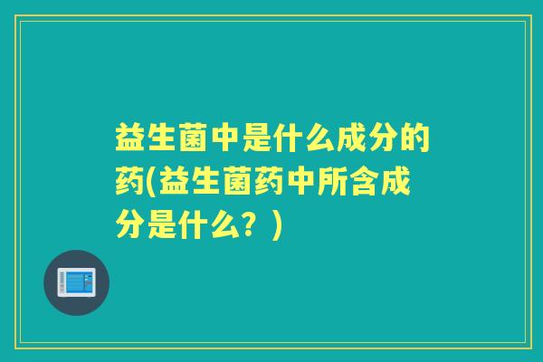 益生菌中是什么成分的药(益生菌药中所含成分是什么?) 益生菌中是什么成分的药(益生菌药中所含成分是什么?)