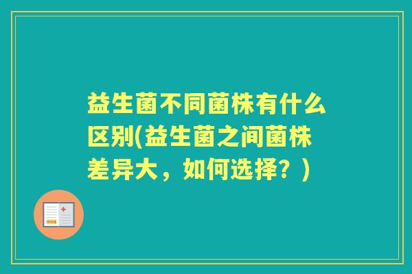 益生菌不同菌株有什么区别(益生菌之间菌株差异大,如何选择?) 益生菌不同菌株有什么区别(益生菌之间菌株差异大,如何选择?)