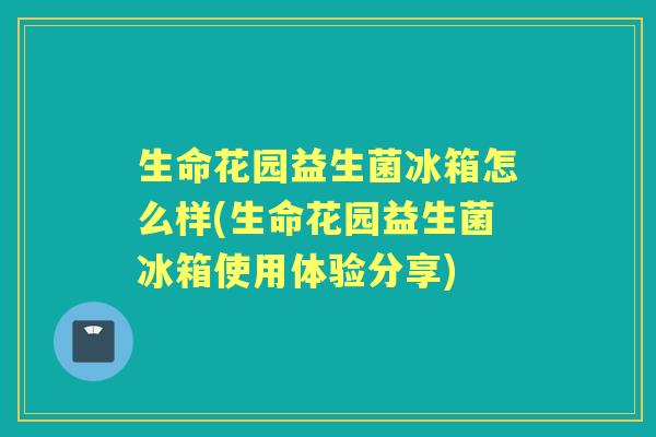 生命花园益生菌冰箱怎么样(生命花园益生菌冰箱使用体验分享) 生命花园益生菌冰箱怎么样(生命花园益生菌冰箱使用体验分享)