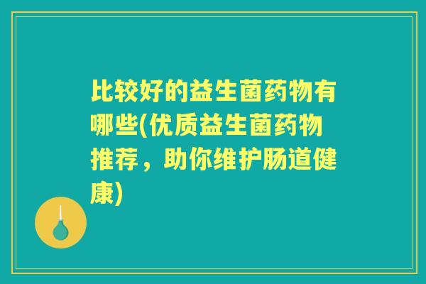 比较好的益生菌有哪些(优质益生菌推荐，助你维护肠道健康)