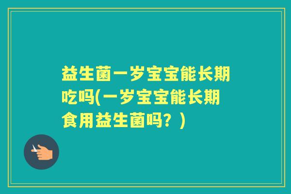 益生菌一岁宝宝能长期吃吗(一岁宝宝能长期食用益生菌吗?) 益生菌一岁宝宝能长期吃吗(一岁宝宝能长期食用益生菌吗?)