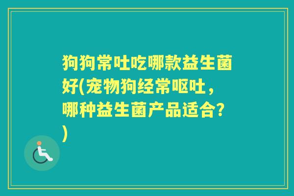 狗狗常吐吃哪款益生菌好(宠物狗经常，哪种益生菌产品适合？)