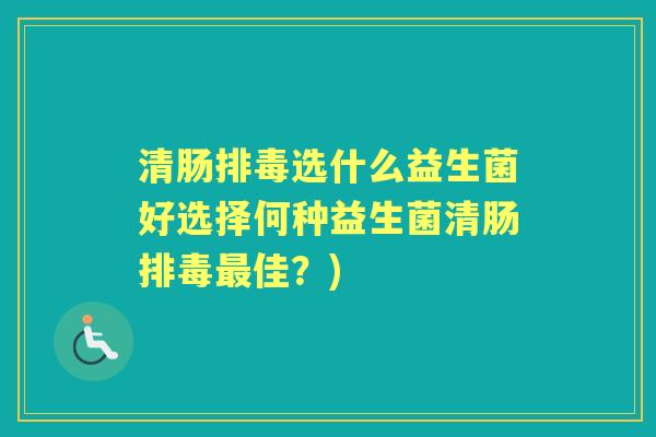 清肠选什么益生菌好选择何种益生菌清肠佳?) 清肠选什么益生菌好选择何种益生菌清肠佳?)