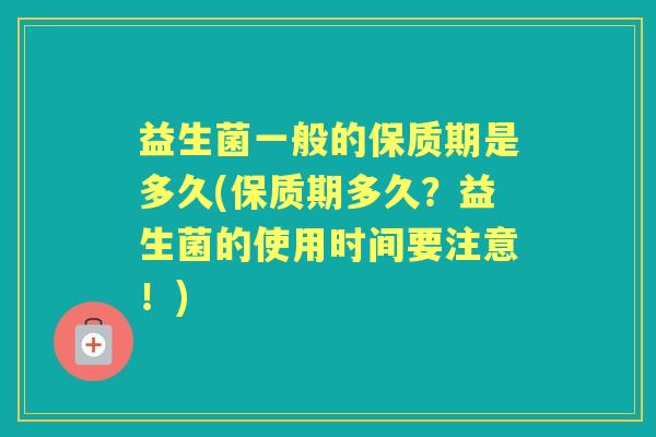 益生菌一般的保质期是多久(保质期多久?益生菌的使用时间要注意!) 益生菌一般的保质期是多久(保质期多久?益生菌的使用时间要注意!)